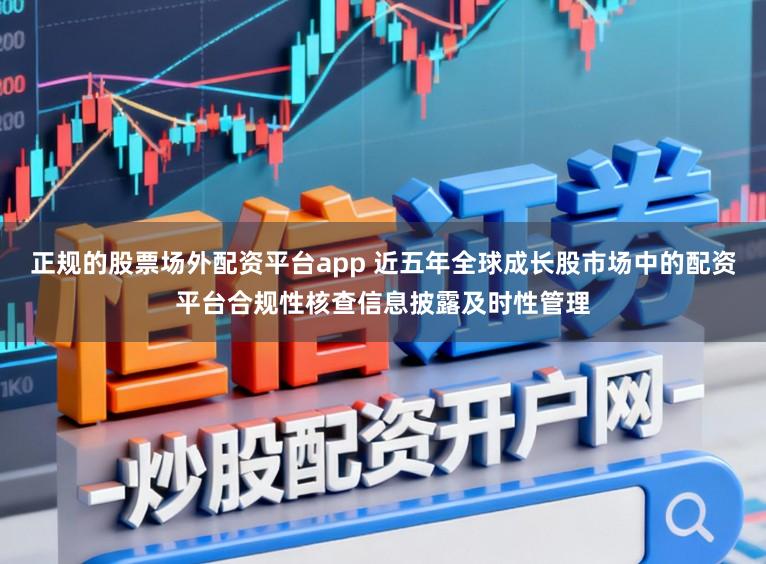 正规的股票场外配资平台app 近五年全球成长股市场中的配资平台合规性核查信息披露及时性管理