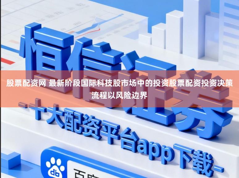 股票配资网 最新阶段国际科技股市场中的投资股票配资投资决策流程以风险边界