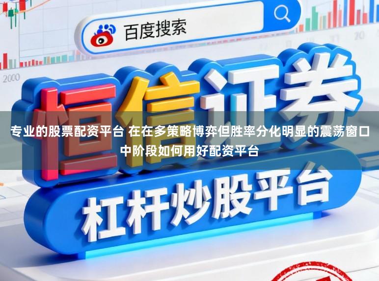 专业的股票配资平台 在在多策略博弈但胜率分化明显的震荡窗口中阶段如何用好配资平台