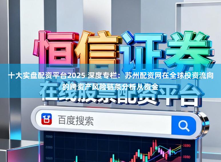 十大实盘配资平台2025 深度专栏：苏州配资网在全球投资流向的跨资产风险链条分析从资金