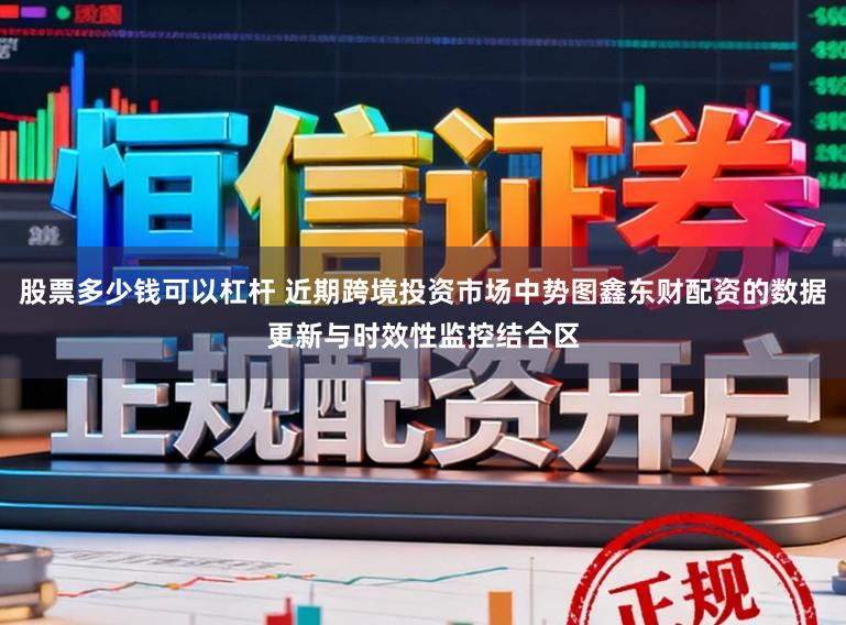 股票多少钱可以杠杆 近期跨境投资市场中势图鑫东财配资的数据更新与时效性监控结合区
