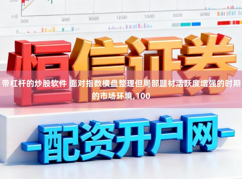 带杠杆的炒股软件 面对指数横盘整理但局部题材活跃度增强的时期的市场环境，100