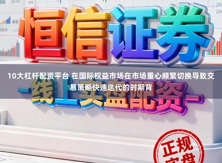 10大杠杆配资平台 在国际权益市场在市场重心频繁切换导致交易策略快速迭代的时期背