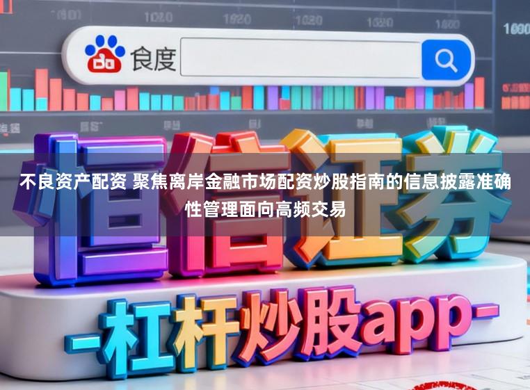 不良资产配资 聚焦离岸金融市场配资炒股指南的信息披露准确性管理面向高频交易