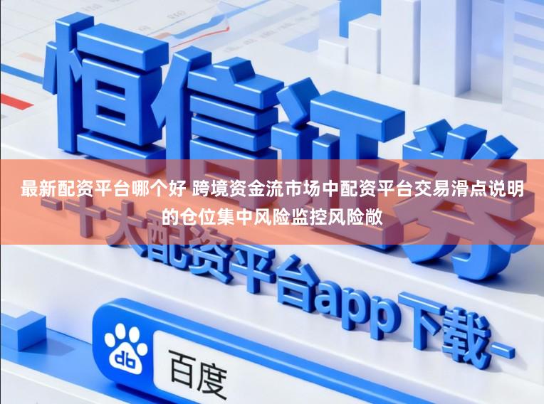 最新配资平台哪个好 跨境资金流市场中配资平台交易滑点说明的仓位集中风险监控风险敞