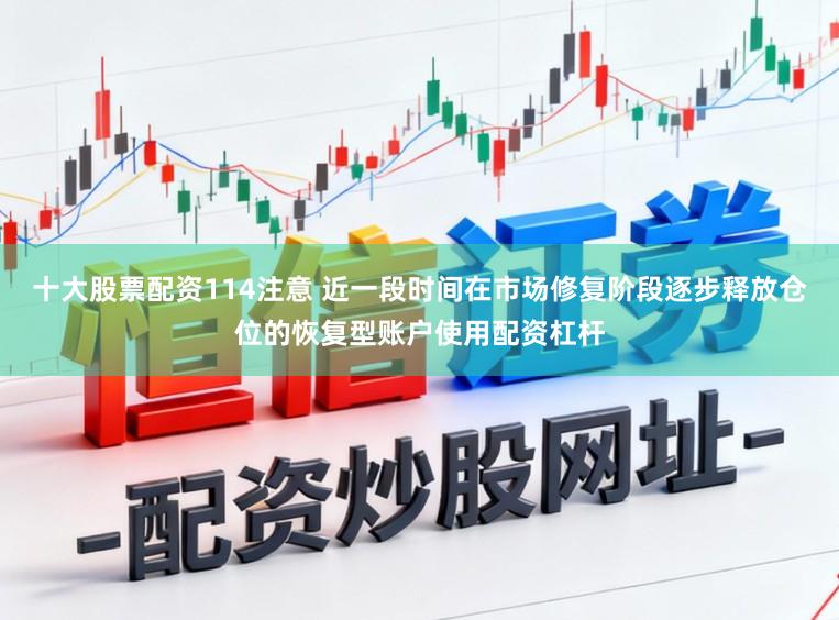 十大股票配资114注意 近一段时间在市场修复阶段逐步释放仓位的恢复型账户使用配资杠杆