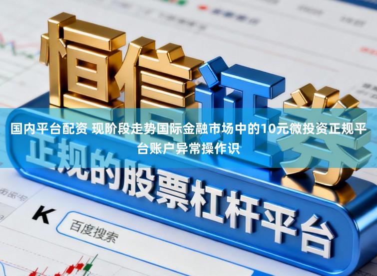 国内平台配资 现阶段走势国际金融市场中的10元微投资正规平台账户异常操作识