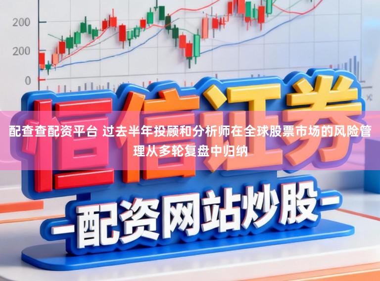 配查查配资平台 过去半年投顾和分析师在全球股票市场的风险管理从多轮复盘中归纳