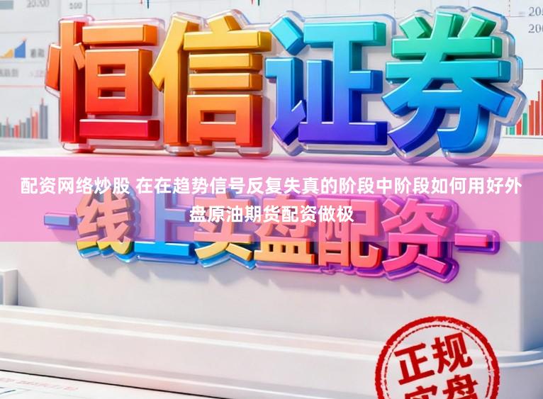 配资网络炒股 在在趋势信号反复失真的阶段中阶段如何用好外盘原油期货配资做极