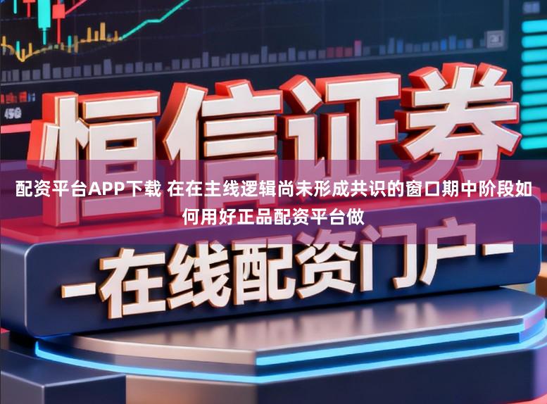 配资平台APP下载 在在主线逻辑尚未形成共识的窗口期中阶段如何用好正品配资平台做