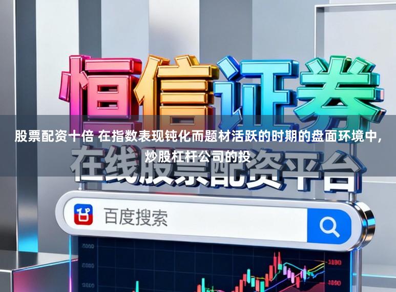 股票配资十倍 在指数表现钝化而题材活跃的时期的盘面环境中，炒股杠杆公司的投