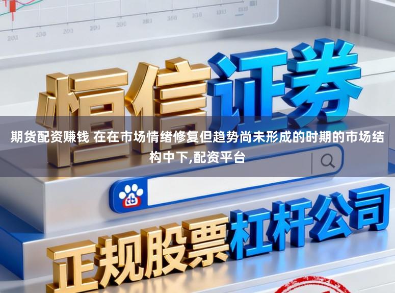期货配资赚钱 在在市场情绪修复但趋势尚未形成的时期的市场结构中下，配资平台