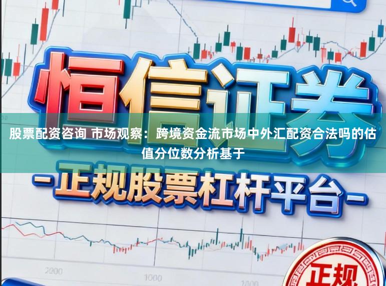 股票配资咨询 市场观察：跨境资金流市场中外汇配资合法吗的估值分位数分析基于