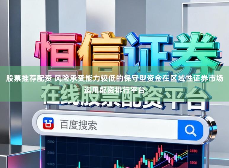 股票推荐配资 风险承受能力较低的保守型资金在区域性证券市场运用配资排行平台