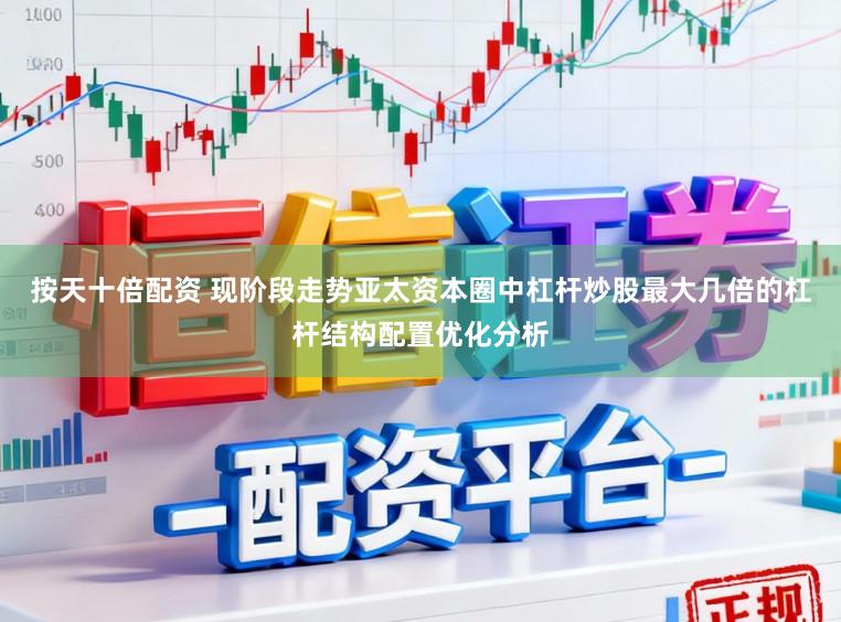 按天十倍配资 现阶段走势亚太资本圈中杠杆炒股最大几倍的杠杆结构配置优化分析