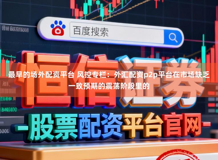 最早的场外配资平台 风控专栏：外汇配资p2p平台在市场缺乏一致预期的震荡阶段里的