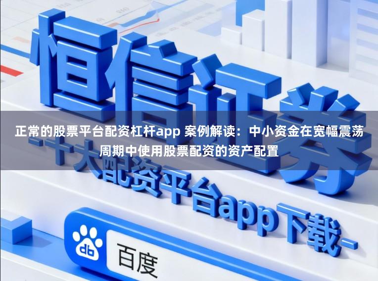 正常的股票平台配资杠杆app 案例解读：中小资金在宽幅震荡周期中使用股票配资的资产配置