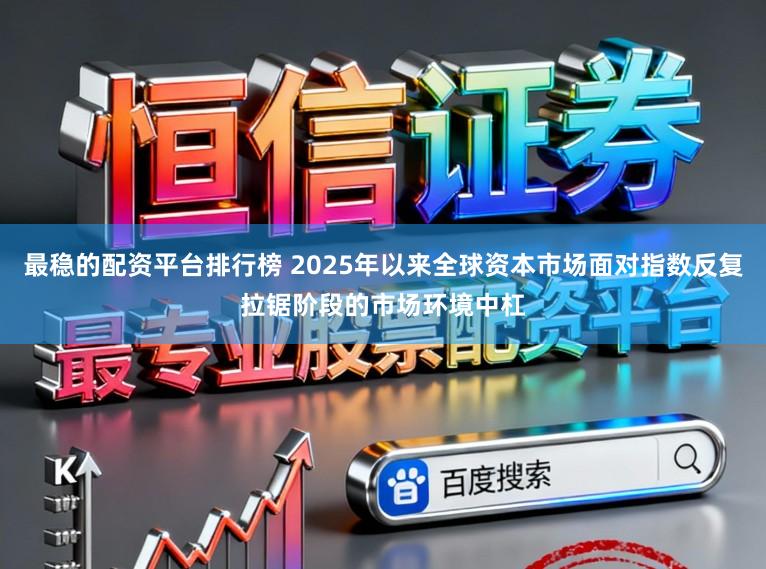 最稳的配资平台排行榜 2025年以来全球资本市场面对指数反复拉锯阶段的市场环境中杠