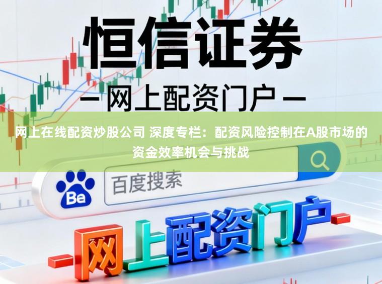 网上在线配资炒股公司 深度专栏：配资风险控制在A股市场的资金效率机会与挑战