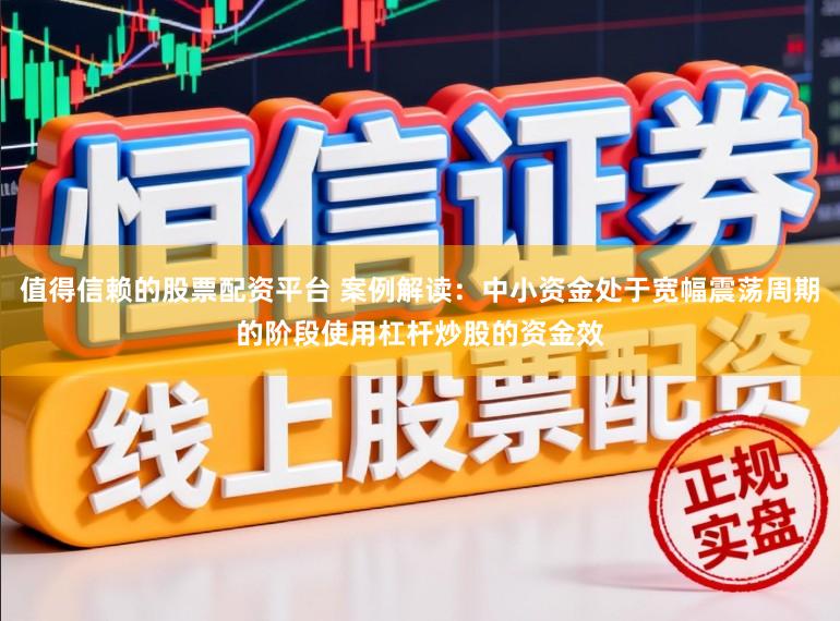 值得信赖的股票配资平台 案例解读：中小资金处于宽幅震荡周期的阶段使用杠杆炒股的资金效