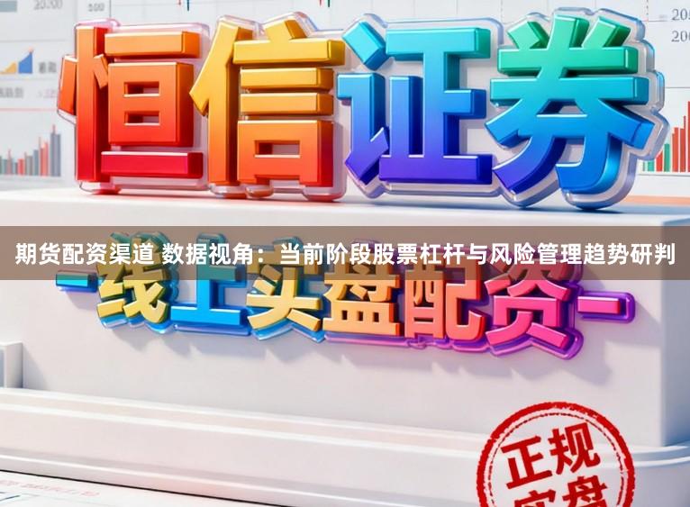 期货配资渠道 数据视角：当前阶段股票杠杆与风险管理趋势研判
