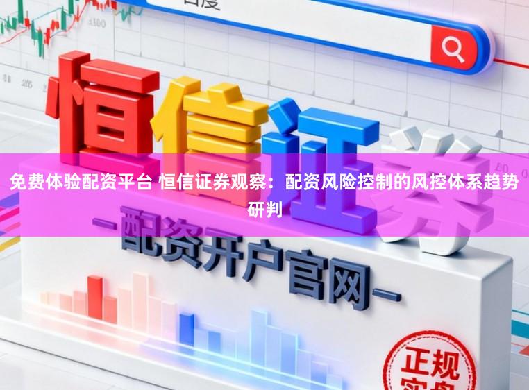 免费体验配资平台 恒信证券观察:配资风险控制的风控体系趋势研判