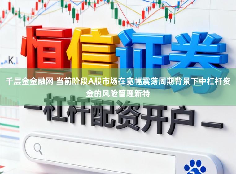 千层金金融网 当前阶段A股市场在宽幅震荡周期背景下中杠杆资金的风险管理新特
