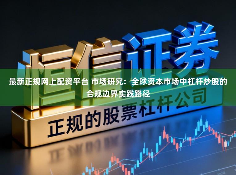 最新正规网上配资平台 市场研究：全球资本市场中杠杆炒股的合规边界实践路径