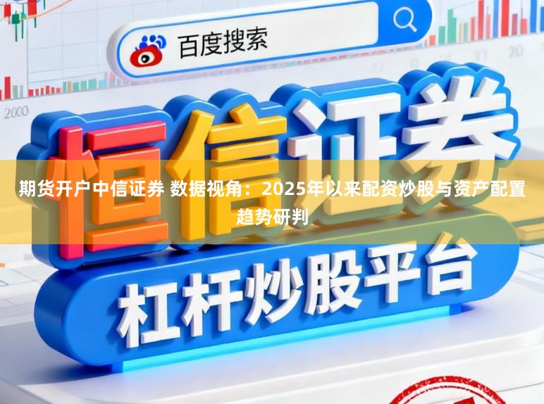 期货开户中信证券 数据视角：2025年以来配资炒股与资产配置趋势研判