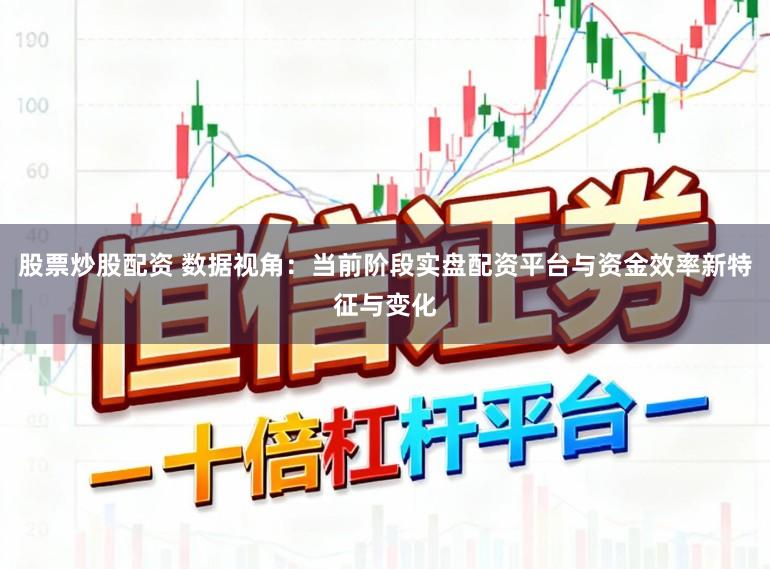 股票炒股配资 数据视角：当前阶段实盘配资平台与资金效率新特征与变化