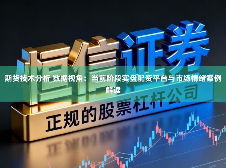 期货技术分析 数据视角:当前阶段实盘配资平台与市场情绪案例解读