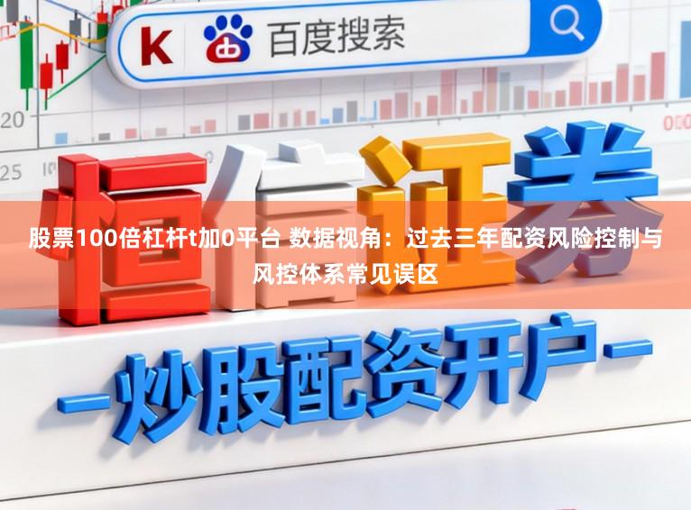 股票100倍杠杆t加0平台 数据视角：过去三年配资风险控制与风控体系常见误区