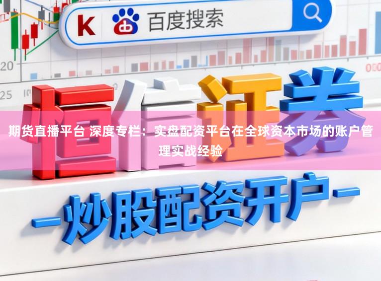 期货直播平台 深度专栏：实盘配资平台在全球资本市场的账户管理实战经验