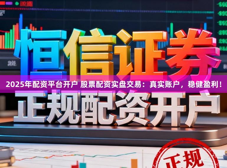 2025年配资平台开户 股票配资实盘交易：真实账户，稳健盈利！