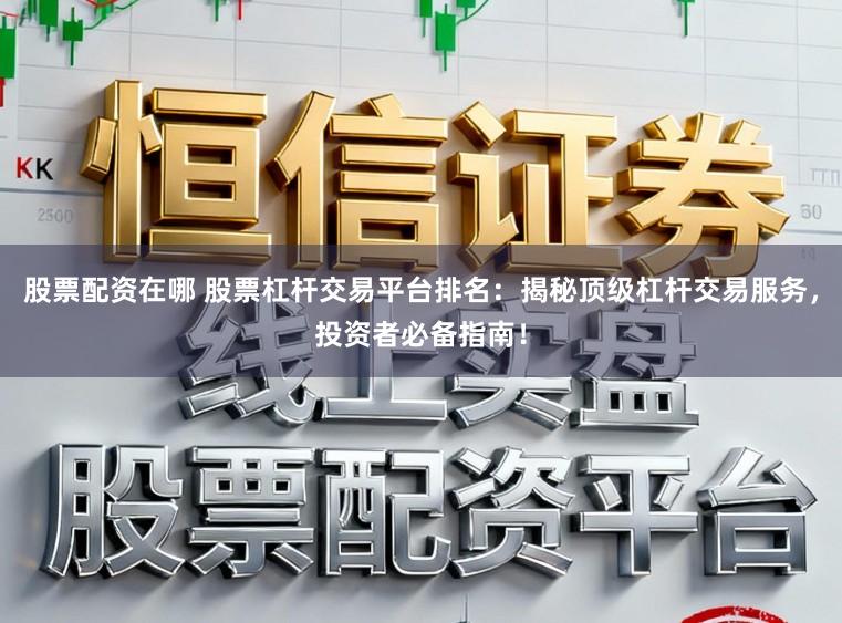 股票配资在哪 股票杠杆交易平台排名：揭秘顶级杠杆交易服务，投资者必备指南！