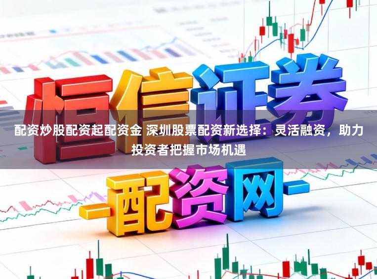 配资炒股配资起配资金 深圳股票配资新选择：灵活融资，助力投资者把握市场机遇