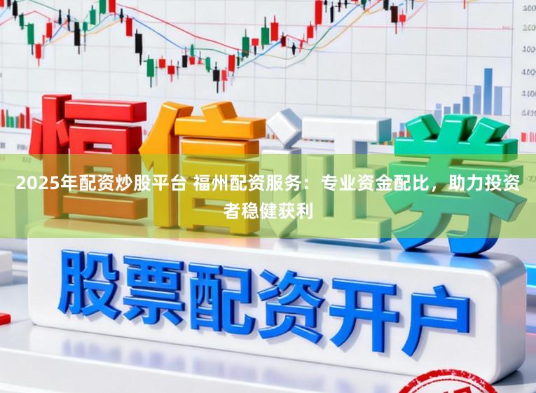 2025年配资炒股平台 福州配资服务：专业资金配比，助力投资者稳健获利