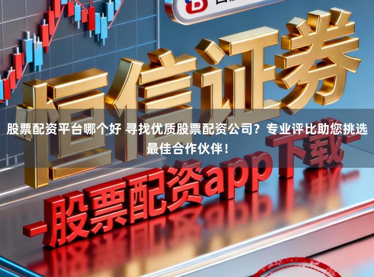 股票配资平台哪个好 寻找优质股票配资公司？专业评比助您挑选最佳合作伙伴！