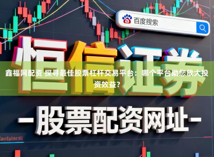 鑫福网配资 探寻最佳股票杠杆交易平台：哪个平台助您放大投资效益？
