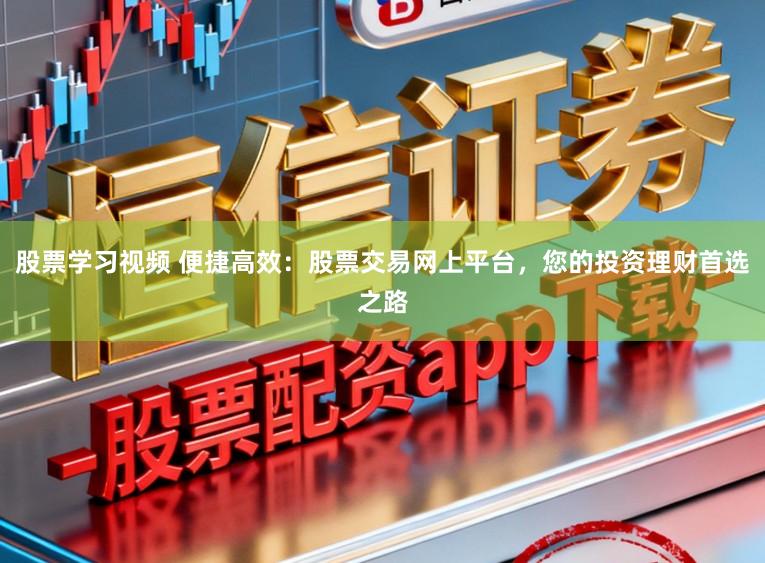 股票学习视频 便捷高效：股票交易网上平台，您的投资理财首选之路