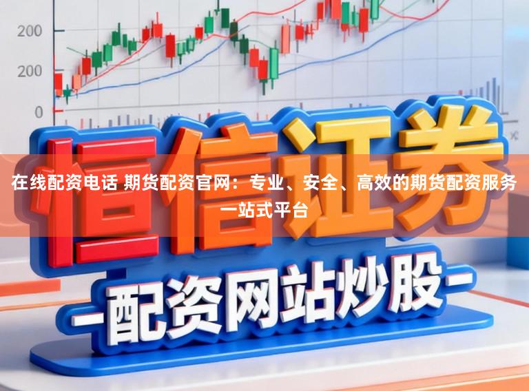 在线配资电话 期货配资官网:专业、安全、高效的期货配资服务一站式平台