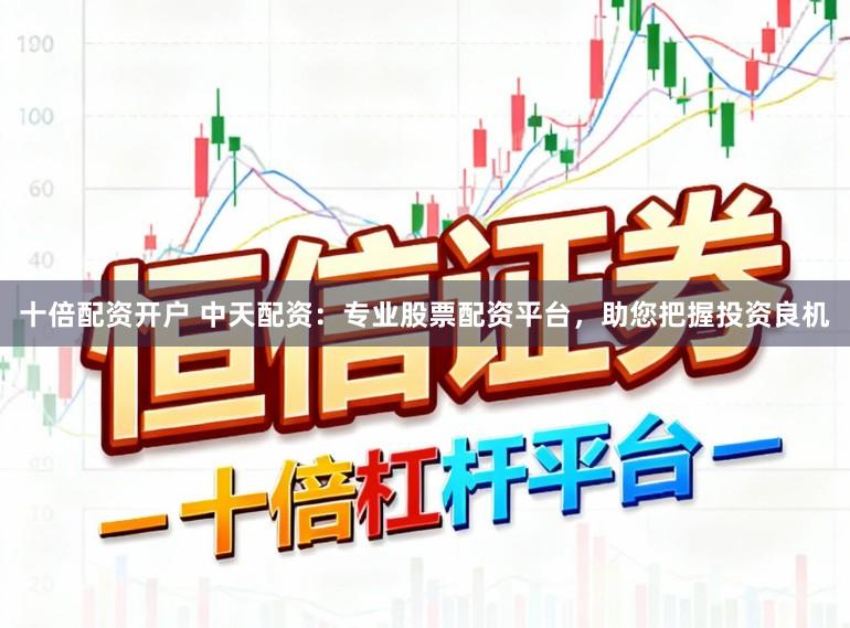 十倍配资开户 中天配资:专业股票配资平台,助您把握投资良机