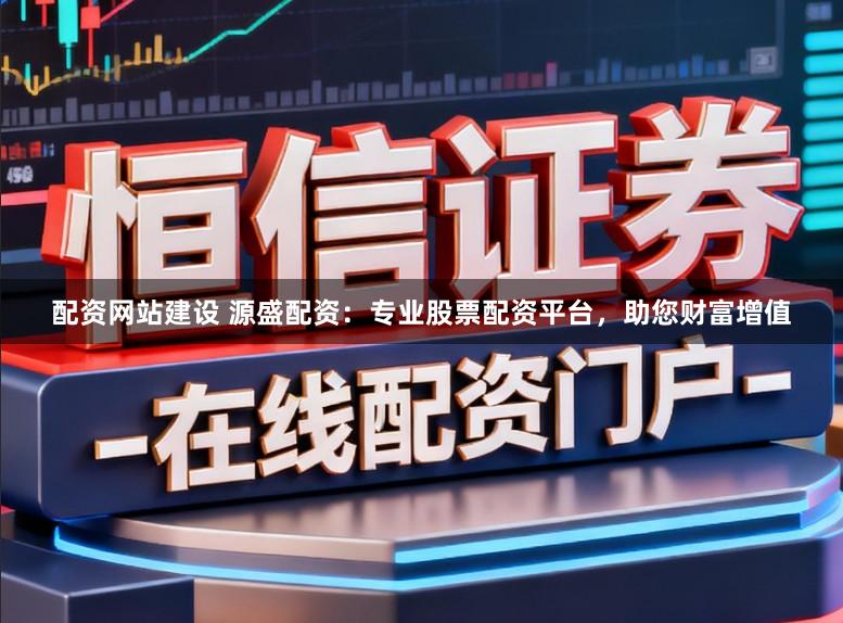 配资网站建设 源盛配资：专业股票配资平台，助您财富增值