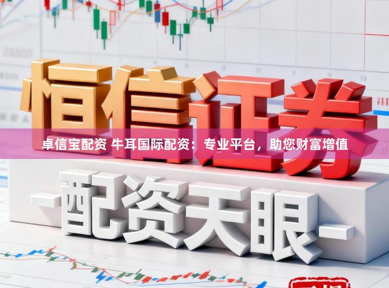 卓信宝配资 牛耳国际配资：专业平台，助您财富增值