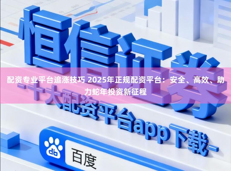 配资专业平台追涨技巧 2025年正规配资平台:安全、高效、助力蛇年投资新征程