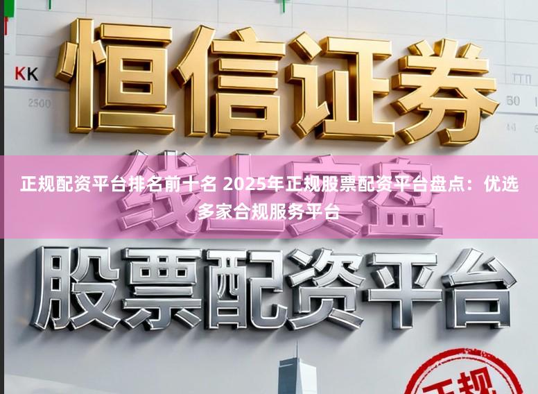 正规配资平台排名前十名 2025年正规股票配资平台盘点:优选多家合规服务平台