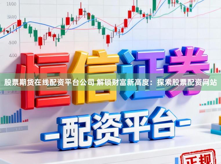 股票期货在线配资平台公司 解锁财富新高度：探索股票配资网站