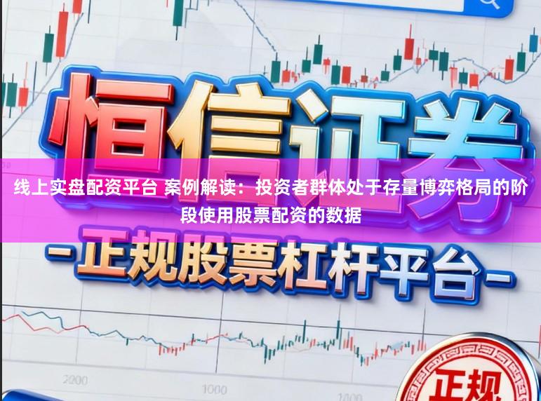 线上实盘配资平台 案例解读：投资者群体处于存量博弈格局的阶段使用股票配资的数据