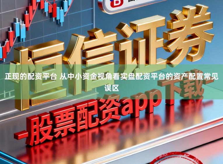 正现的配资平台 从中小资金视角看实盘配资平台的资产配置常见误区