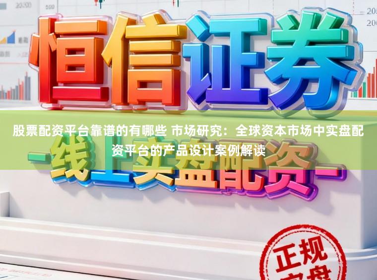股票配资平台靠谱的有哪些 市场研究：全球资本市场中实盘配资平台的产品设计案例解读